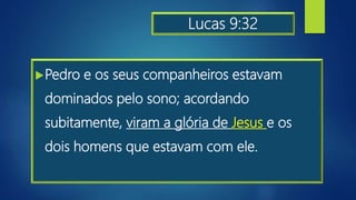Lucas 9:32
Pedro e os seus companheiros estavam
dominados pelo sono; acordando
subitamente, viram a glória de Jesus e os
dois homens que estavam com ele.
 