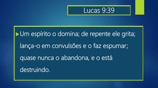 Lucas 9:39
Um espírito o domina; de repente ele grita;
lança-o em convulsões e o faz espumar;
quase nunca o abandona, e o está
destruindo.
 