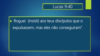 Lucas 9:40
 Roguei (insisti) aos teus discípulos que o
expulsassem, mas eles não conseguiram".
 