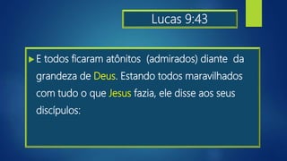 Lucas 9:43
 E todos ficaram atônitos (admirados) diante da
grandeza de Deus. Estando todos maravilhados
com tudo o que Jesus fazia, ele disse aos seus
discípulos:
 