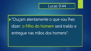 Lucas 9:44
"Ouçam atentamente o que vou lhes
dizer: o Filho do homem será traído e
entregue nas mãos dos homens".
 