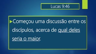 Lucas 9:46
Começou uma discussão entre os
discípulos, acerca de qual deles
seria o maior.
 