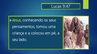 Lucas 9:47
Jesus, conhecendo os seus
pensamentos, tomou uma
criança e a colocou em pé, a
seu lado.
 