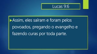 Lucas 9:6
Assim, eles saíram e foram pelos
povoados, pregando o evangelho e
fazendo curas por toda parte.
 
