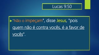 Lucas 9:50
"Não o impeçam", disse Jesus, "pois
quem não é contra vocês, é a favor de
vocês".
 