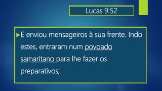 Lucas 9:52
E enviou mensageiros à sua frente. Indo
estes, entraram num povoado
samaritano para lhe fazer os
preparativos;
 
