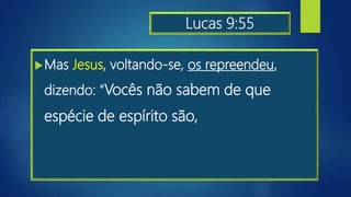 Lucas 9:55
Mas Jesus, voltando-se, os repreendeu,
dizendo: "Vocês não sabem de que
espécie de espírito são,
 