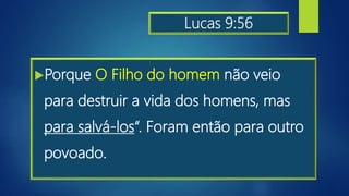 Lucas 9:56
Porque O Filho do homem não veio
para destruir a vida dos homens, mas
para salvá-los“. Foram então para outro
povoado.
 