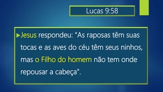 Lucas 9:58
Jesus respondeu: "As raposas têm suas
tocas e as aves do céu têm seus ninhos,
mas o Filho do homem não tem onde
repousar a cabeça".
 