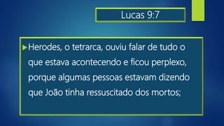 Lucas 9:7
Herodes, o tetrarca, ouviu falar de tudo o
que estava acontecendo e ficou perplexo,
porque algumas pessoas estavam dizendo
que João tinha ressuscitado dos mortos;
 