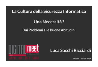  
Dai Problemi alle Buone Abitudini
La Cultura della Sicurezza Informatica
Una Necessità ?
Luca Sacchi Ricciardi
Milano - 20/10/2017
 