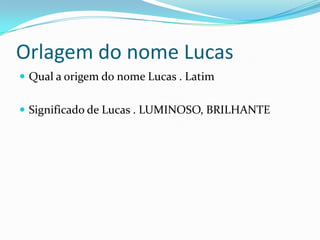 Orlagem do nome Lucas
 Qual a origem do nome Lucas . Latim


 Significado de Lucas . LUMINOSO, BRILHANTE
 