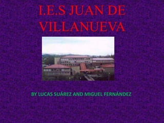 I.E.S JUAN DE
VILLANUEVA
BY LUCAS SUÁREZ AND MIGUEL FERNÁNDEZ
 