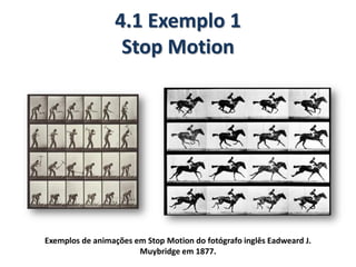 4.1 Exemplo 1
Stop Motion
Exemplos de animações em Stop Motion do fotógrafo inglês Eadweard J.
Muybridge em 1877.
 