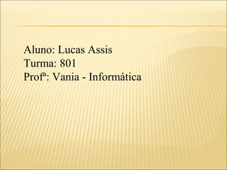 Aluno: Lucas Assis
Turma: 801
Profª: Vania - Informática
 
