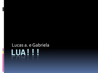 Lua!!! Lucas a. e Gabriela 