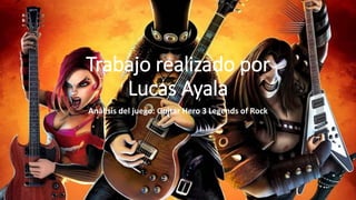 Trabajo realizado por
Lucas Ayala
Análisis del juego: Guitar Hero 3 Legends of Rock
 
