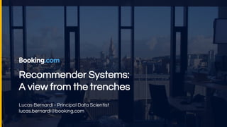 Recommender Systems:
A view from the trenches
Lucas Bernardi - Principal Data Scientist
lucas.bernardi@booking.com
 