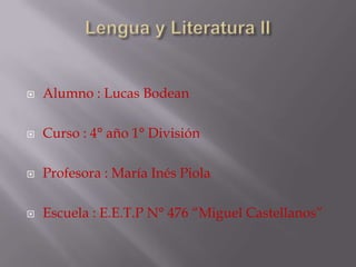  Alumno : Lucas Bodean
 Curso : 4° año 1° División
 Profesora : María Inés Piola
 Escuela : E.E.T.P N° 476 “Miguel Castellanos”
 