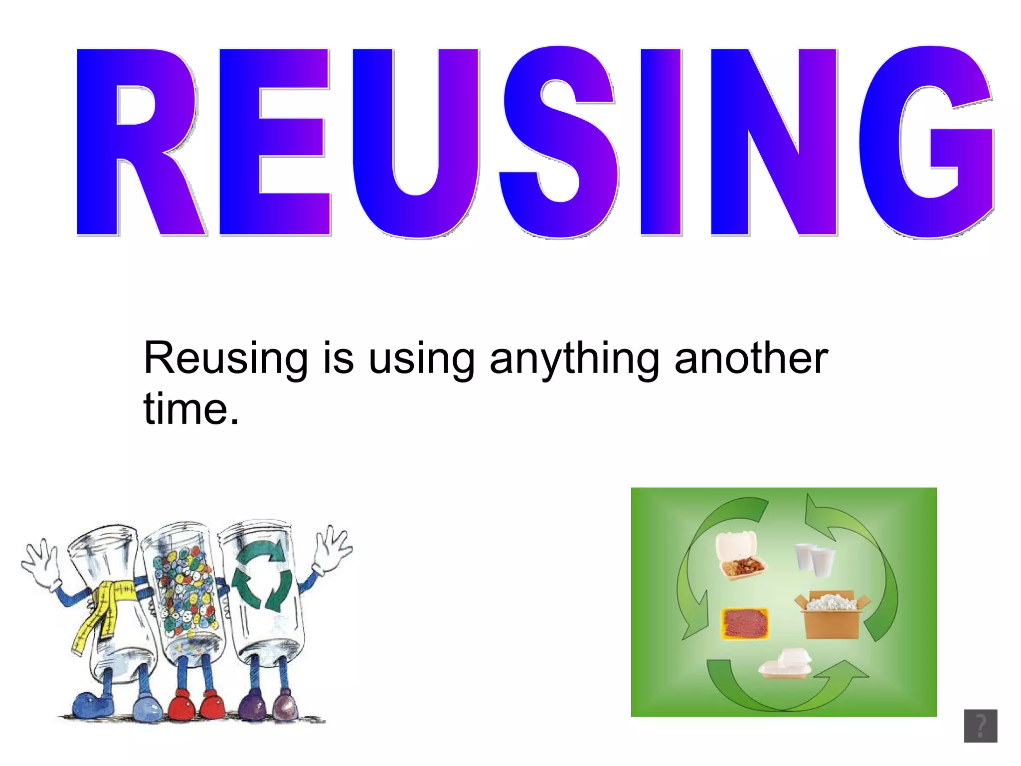 Reusing is using anything another time. REUSING