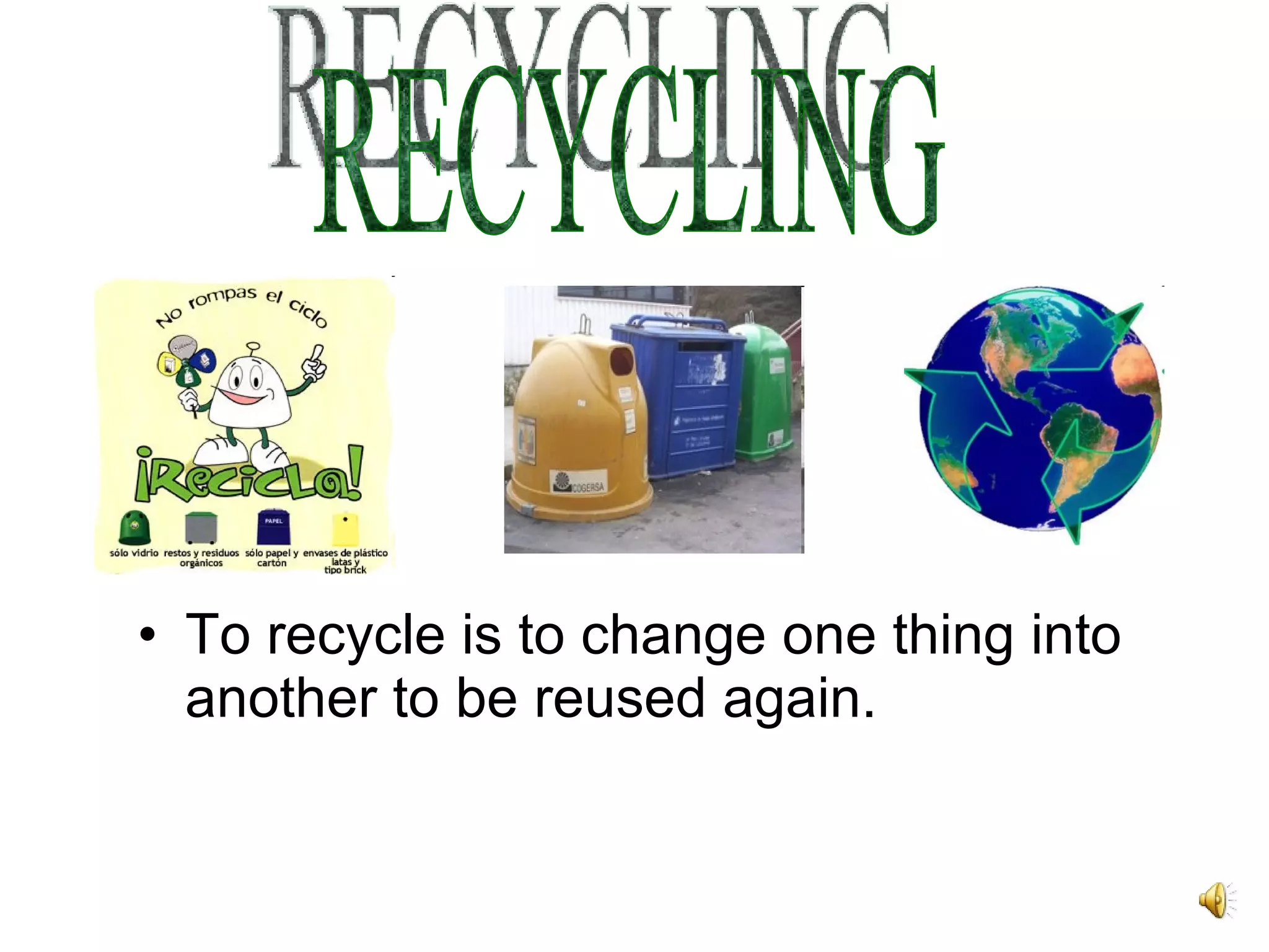 To recycle is to change one thing into another to be reused again. RECYCLING