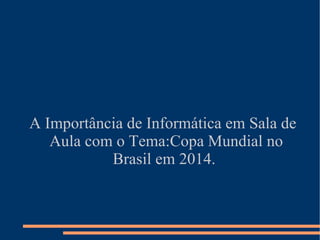 A Importância de Informática em Sala de
   Aula com o Tema:Copa Mundial no
           Brasil em 2014.
 