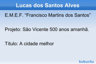 Lucas dos Santos Alves
E.M.E.F. “Francisco Martins dos Santos”

Projeto: São Vicente 500 anos amanhã.

Título: A cidade melhor
 