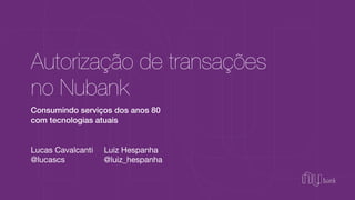 Lucas Cavalcanti

@lucascs
Autorização de transações
no Nubank
Luiz Hespanha

@luiz_hespanha
Consumindo serviços dos anos 80
com tecnologias atuais
 
