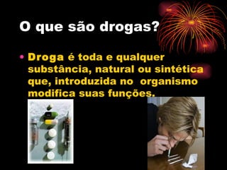 O que são drogas? Droga  é toda e qualquer substância, natural ou sintética que, introduzida no  organismo modifica suas funções.  