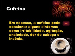 Cafeína Em excesso, a cafeína pode ocasionar alguns sintomas como irritabilidade, agitação, ansiedade, dor de cabeça e insônia.  