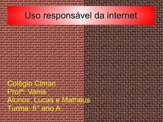 Uso responsável da internet
Colégio Ciman
Profª: Vania
Alunos: Lucas e Matheus
Turma: 5° ano A
 