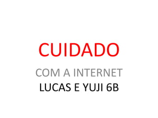 CUIDADO
COM A INTERNET
LUCAS E YUJI 6B
 