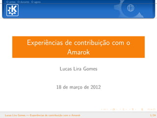 O antes O durante O agora




                 Experiˆncias de contribui¸˜o com o
                       e                  ca
                               Amarok

                                           Lucas Lira Gomes


                                        18 de mar¸o de 2012
                                                 c




Lucas Lira Gomes — Experiˆncias de contribui¸˜o com o Amarok
                         e                  ca                 1/24
 