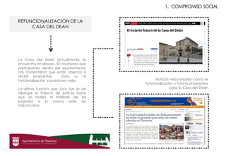 1. COMPROMISO SOCIAL
La Casa del Dean actualmente se
encuentra en desuso. En reuniones que
participamos dentro del ayuntamiento
nos comentaron que están abiertos a
recibir propuestas para su re
funcionalización y puesta en valor.
La ultima función que tuvo fue la de
albergar el Palacio de justicia hasta
que se realizo el traslado de los
juzgados a la nueva sede de
Valcorchero.
REFUNCIONALIZACION DE LA
CASA DEL DEAN
Noticias relacionadas con la re
funcionalización y futuras propuestas
para la Casa del Deán
 