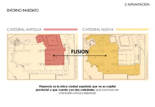 CATEDRAL NUEVA
ENTORNO INMEDIATO
CATEDRAL ANTIGUA
Plasencia es la única ciudad española que no es capital
provincial y que cuenta con dos catedrales que convivan en
una fusión única y especial.
2.IMPLANTACION
FUSION
 