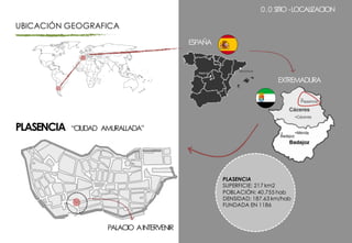 UBICACIÓN GEOGRAFICA
PLASENCIA “CIUDAD AMURALLADA”
ESPAÑA
EXTREMADURA
PLASENCIA
SUPERFICIE: 217 km2
POBLACIÓN: 40.755 hab
DENSIDAD: 187.63 km/hab
FUNDADA EN 1186
PALACIO AINTERVENIR
0.0 SITIO -LOCALIZACION
 