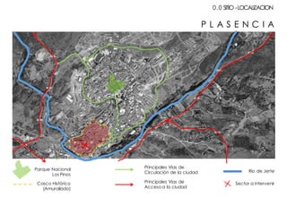 Casco Histórico
(Amurallado)
Principales Vías de
Acceso a la ciudad
Principales Vías de
Circulación de la ciudad Rio de Jerte
Sector a Intervenir
Parque Nacional
Los Pinos
P L A S E N C I A
0.0 SITIO -LOCALIZACION
 