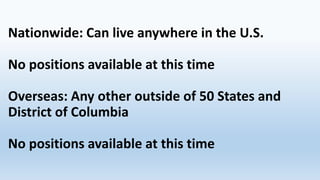 Nationwide: Can live anywhere in the U.S.
No positions available at this time
Overseas: Any other outside of 50 States and
District of Columbia
No positions available at this time

 