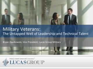 Military Veterans:
The Untapped Well of Leadership and Technical Talent
Bryan Zawikowski, Vice President, Lucas Group Military
 