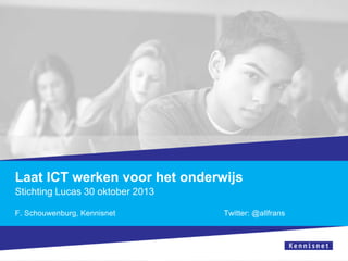 Laat ICT werken voor het onderwijs
Stichting Lucas 30 oktober 2013
F. Schouwenburg, Kennisnet

Twitter: @allfrans

 