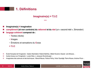 Institut Mines-Télécom
1. Définitions
09/04/15 LUCAS - La démarche d’innovation MODIM5
Imaginaire(s) = T.I.C
---
n  Imagin...