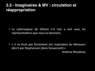 2.2 - Imaginaires & MV : circulation et
réappropriation
	
•  Le	 cyberespace	 de	 Gibson	 n’a	 rien	 a	 voir	 avec	 les	
r...