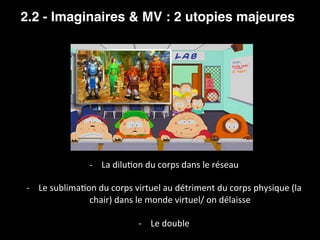 2.2 - Imaginaires & MV : 2 utopies majeures
-  La	dilu=on	du	corps	dans	le	réseau	
-  Le	sublima=on	du	corps	virtuel	au	dé...
