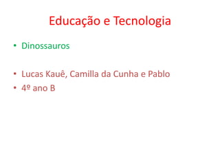 Educação e Tecnologia
• Dinossauros

• Lucas Kauê, Camilla da Cunha e Pablo
• 4º ano B
 