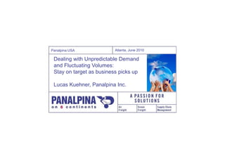 Panalpina USA             Atlanta, June 2010

 Dealing with Unpredictable Demand
 and Fluctuating Volumes:
 Stay on target as business picks up

 Lucas Kuehner, Panalpina Inc.
 