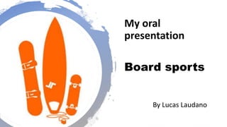 Board sports
My oral
presentation
By Lucas Laudano
 