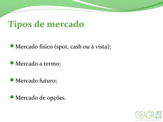 Tipos de mercado
Mercado físico (spot, cash ou à vista);
Mercado a termo;
Mercado futuro;
Mercado de opções.
 