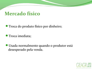 Mercado físico
Troca do produto físico por dinheiro;
Troca imediata;
Usada normalmente quando o produtor está
desesperado pela venda.
 