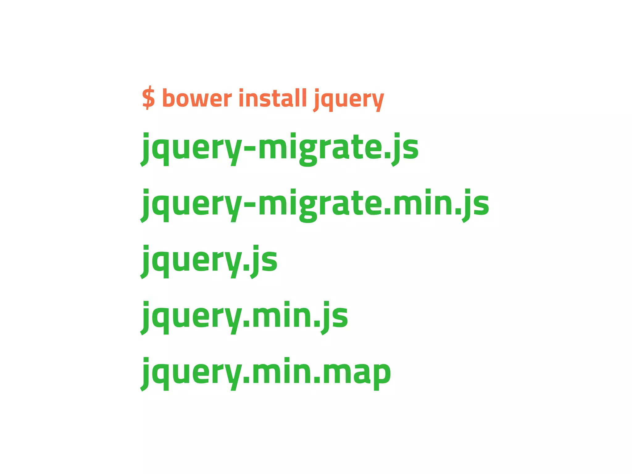 $ bower install jquery
jquery-migrate.js
jquery-migrate.min.js
jquery.js
jquery.min.js
jquery.min.map
 