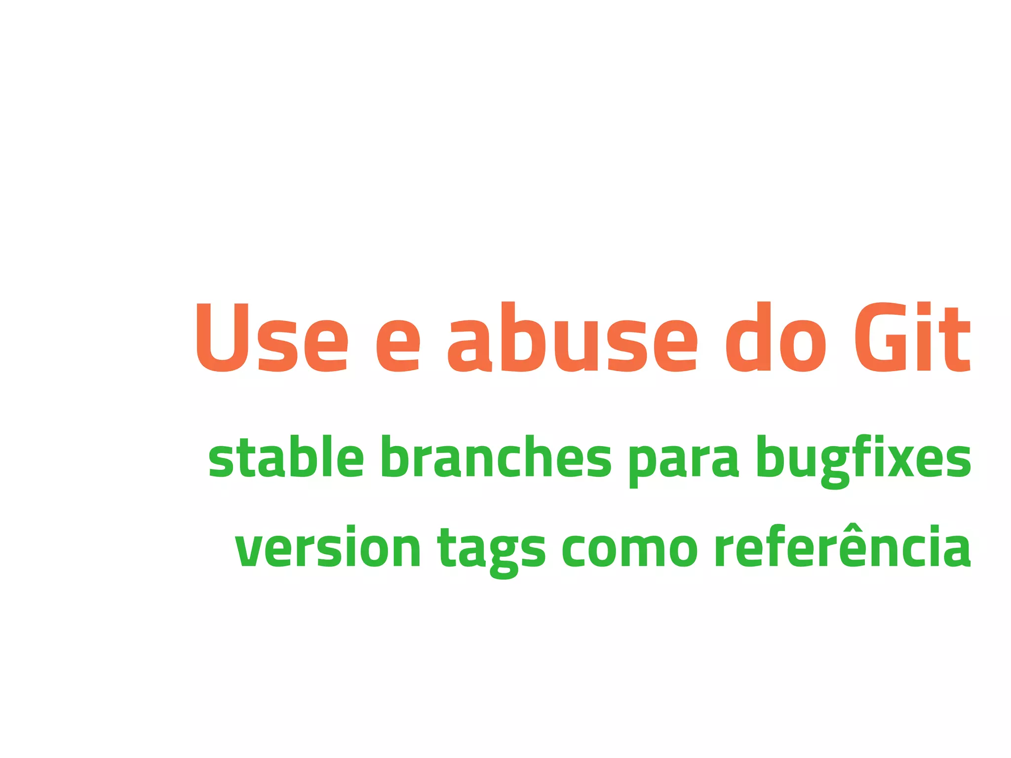 Use e abuse do Git
stable branches para bugfixes
version tags como referência
 